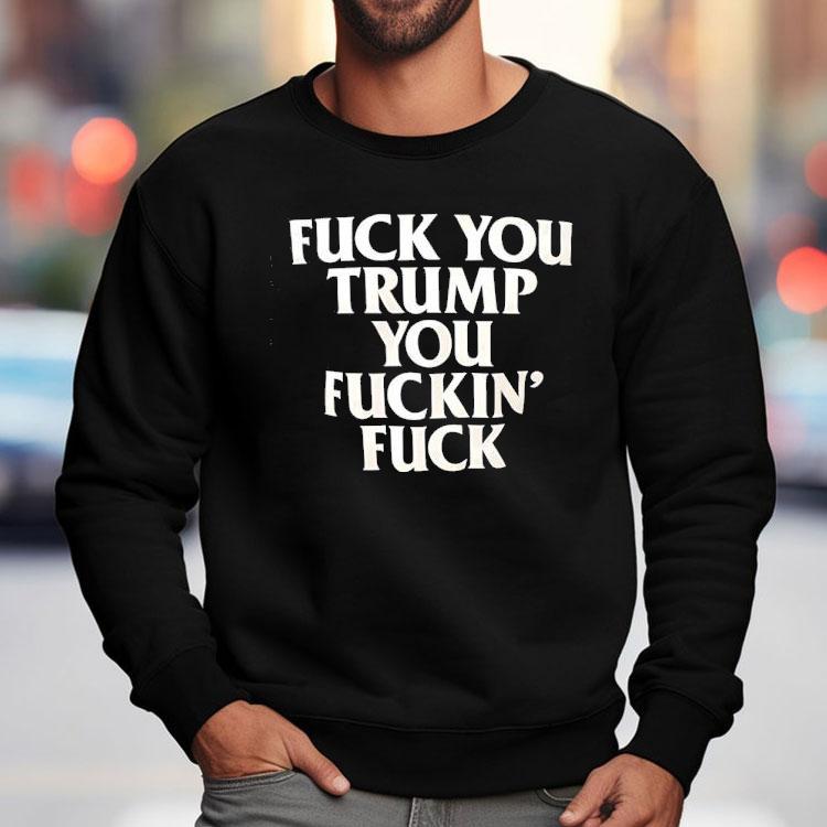 Fck You Trump You Fckin’ Fck Shirt Fck You Trump You Fckin’ Fck Shirt