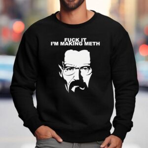 Fuck It I’m Making Meth Walter White Breaking Bad Shirt 3 Fuck It I M Making Meth Walter White Breaking Bad Sweatshirt