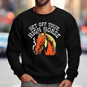Get Off Your High Horse Shirt 3 Get Off Your High Horse Sweatshirt