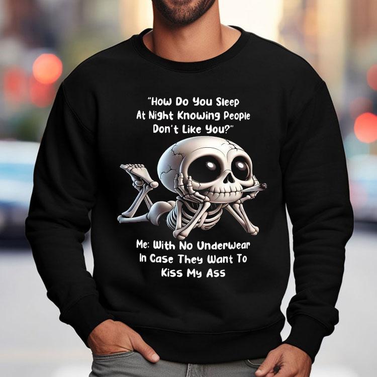 How Do You Sleep At Night Knowing People Don’t Like You Me With No Underwear In Case They Want To Kiss My Ass Skeleton Shirt How Do You Sleep At Night Knowing People Don’t Like You Me With No Underwear In Case They Want To Kiss My Ass Skeleton Shirt