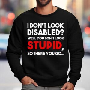 I Don T Look Disabled Well You Don T Look Stupid So There You Go Sweatshirt