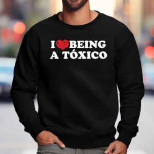 I Love Being A Toxico Heart Shirt 3 I Love Being A Toxico Hear Sweatshirt