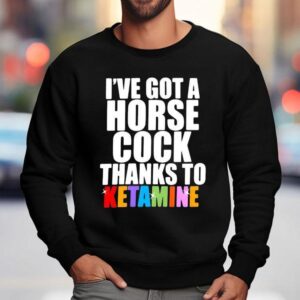 I've Got A Horse Cock Thanks To Ketamine Lgbt Shirt 3 I Ve Got A Horse Cock Thanks To Ketamine Lgb Sweatshirt