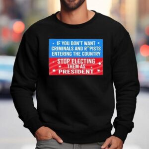 If You Don T Want Criminals Rapists Entering Country Stop Electing Them As Presiden Sweatshirt