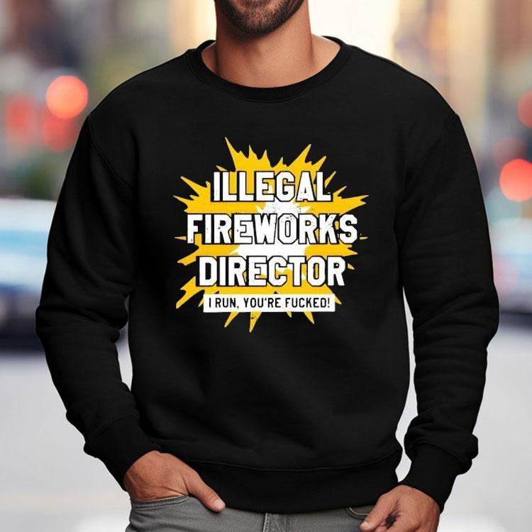 Illegal Fireworks Director I Run You’re Fucked Shirt Illegal Fireworks Director I Run You’re Fucked Shirt