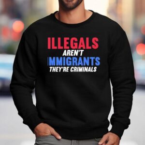 Illegals Aren T Immigrants They Re Criminals Sweatshirt