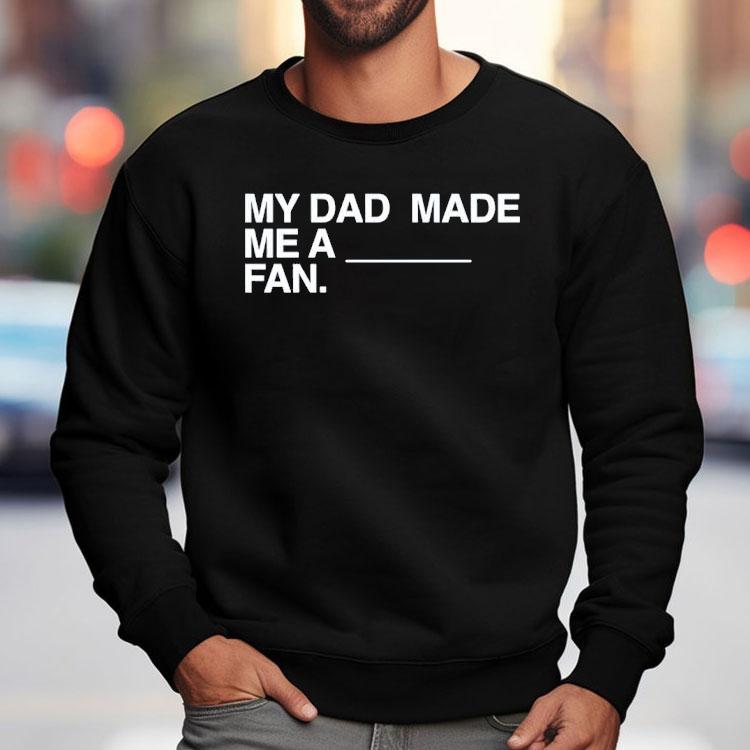 My Dad Made Me A Fan Shirt My Dad Made Me A Fan Shirt