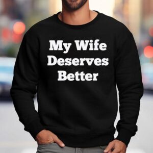 My Wife Deserves Better Shirt 3 My Wife Deserves Better Sweatshirt