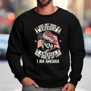 Native I Was Not Born In America Was Born On My Land I Am America Sweatshirt