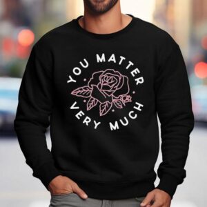 Rose You Matter Very Much Sweatshirt