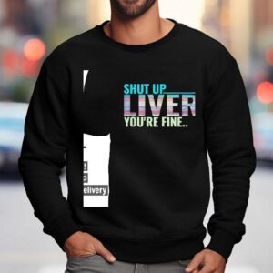 Shut Up Liver You're Fine Shirt 3 Shut Up Liver You Re Fine Sweatshirt