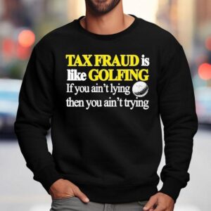 Tax Fraud Is Like Golfing If You Ain T Lying Then You Ain T Trying Sweatshirt