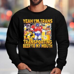 Transformer Yeah I'm Trans Transporting Beer Into My Mouth Cold Beer Shirt 3 Transformer Yeah I M Trans Transporting Beer Into My Mouth Cold Beer Sweatshirt
