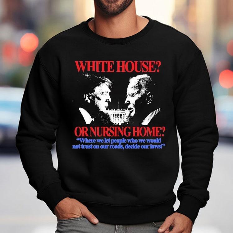 Trump And Joe Biden White House Or Nursing Home Where We Let People Who We Would Not Just On Our Roads Decide Our Laws Shirt Trump And Joe Biden White House Or Nursing Home Where We Let People Who We Would Not Just On Our Roads Decide Our Laws Shirt