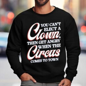 You Can't Elect A Clown And Then Get Angry When The Circus Comes To Town Shirt 3 You Can T Elect A Clown And Then Get Angry When The Circus Comes To Town Sweatshirt