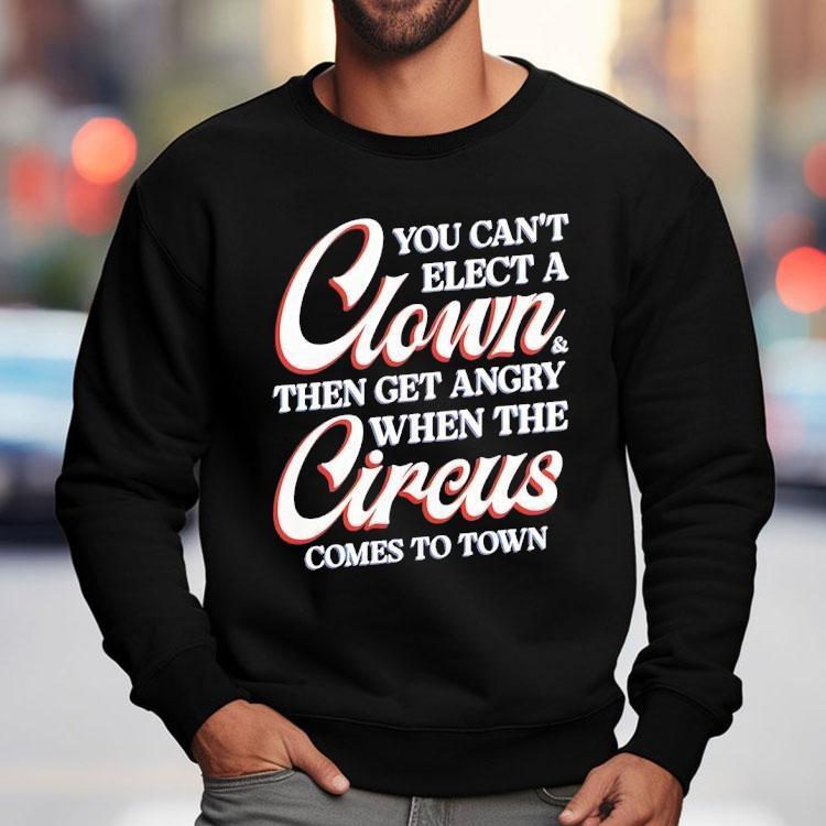 You Can’t Elect A Clown Then Get Angry When The Circus Comes To Town Shirt You Can’t Elect A Clown Then Get Angry When The Circus Comes To Town Shirt
