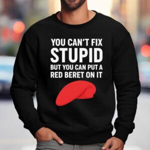 You Can't Fix Stpid But You Can Put A Red Beret On It Shirt 3 You Can T Fix Stpid But You Can Put A Red Beret On I Sweatshirt
