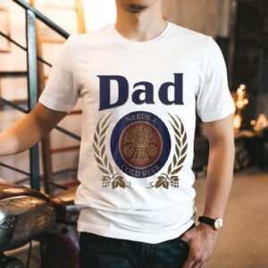 Dad Needs A Cold Beer Shirt Dad Needs A Cold Beer Shirt