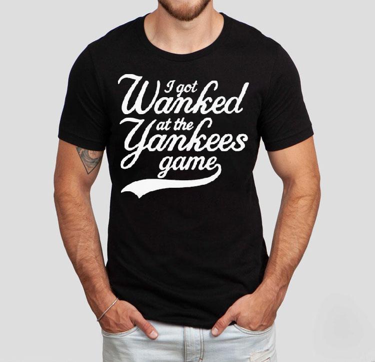 I Got Wanked At The New York Yankees Game Shirt I Got Wanked At The New York Yankees Game Shirt