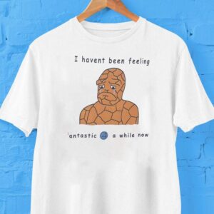 I Haven’t Been Feeling Fantastic Four A While Now Meme Shirt