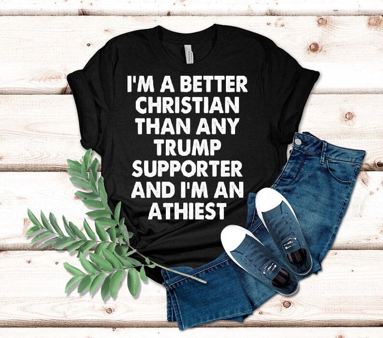 I’m A Better Christian Than Any Trump Supporter Atheist Shirt I’m A Better Christian Than Any Trump Supporter Atheist Shirt