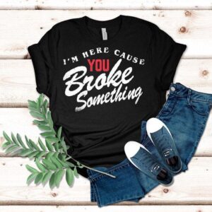 I M Here Cause You Broke Something Tshirt