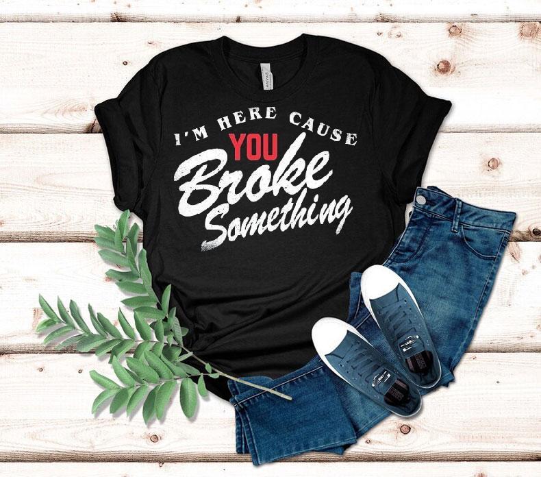 I’m Here Cause You Broke Something Shirt I’m Here Cause You Broke Something Shirt