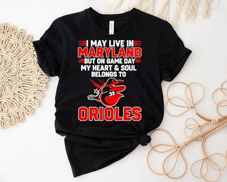 I May Live In Maryland But On Game Day My Heart And Soul Belongs To The Baltimore Orioles Shirt I May Live In Maryland But On Game Day My Heart And Soul Belongs To The Baltimore Orioles Shirt