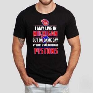 I May Live In Michigan But On Game Day My Heart And Soul Belongs To The Detroit Pistons Shirt I May Live In Michigan But On Game Day My Heart And Soul Belongs To The Detroit Pistons Shirt