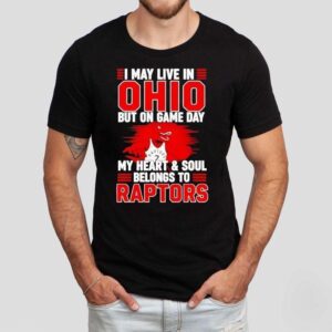 I May Live In Ohio But On Game Day My Heart And Soul Belongs To The Toronto Raptors Shirt I May Live In Ohio But On Game Day My Heart And Soul Belongs To The Toronto Raptors Shirt