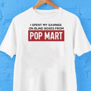 I Spent My Savings On Blind Boxes From Pop Mart Shirt