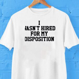 I Wasn’t Hired For My Disposition Shirt