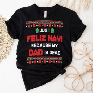Just Feliz Navi Because My Dad Is Dead Ugly Christmas Shirt Just Feliz Navi Because My Dad Is Dead Ugly Christmas Shirt