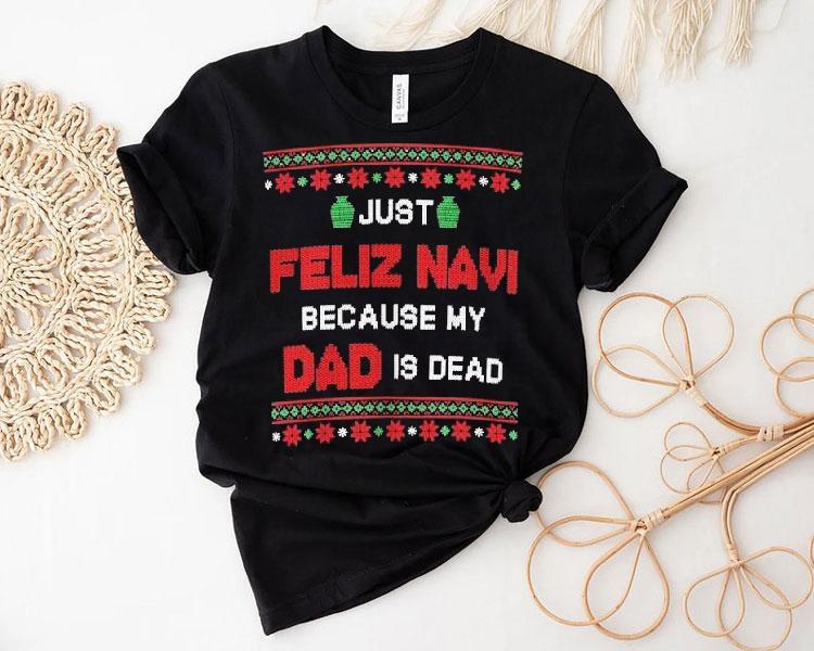 Just Feliz Navi Because My Dad Is Dead Ugly Christmas Shirt Just Feliz Navi Because My Dad Is Dead Ugly Christmas Shirt