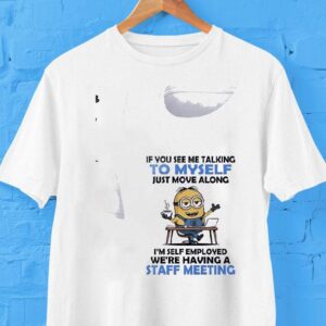 Minion If You See Me Talking To Myself Just Move Along I’m Self Employed We’re Having A Staff Meeting Shirt