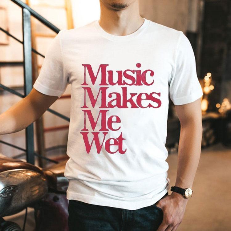 Music Makes Me Wet Shirt Music Makes Me Wet Shirt
