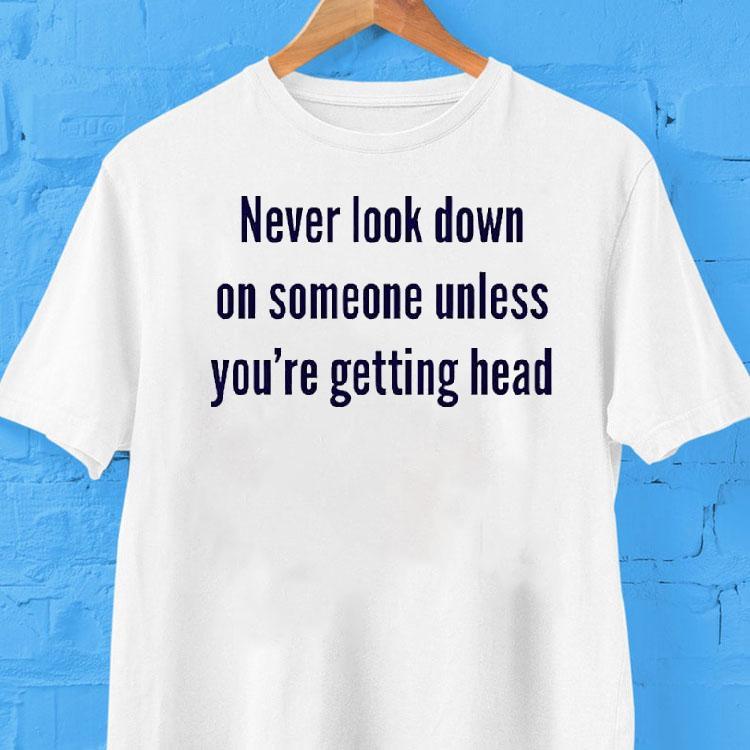 Never Look Down On Someone Unless You’re Getting Head Shirt Never Look Down On Someone Unless You’re Getting Head Shirt