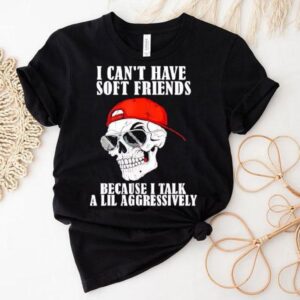 Skull I Can’t Have Soft Friends Because I Talk A Lil Aggressively Shirt