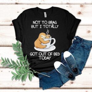 Sloth Not To Brag But I Totally Got Out Of Bed Today Shirt
