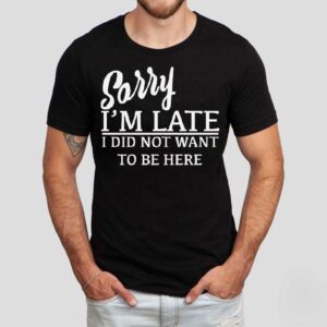 Sorry I’m Late I Did Not Want To Be Here Shirt