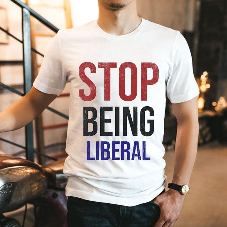 Stop Being Liberal Shirt Stop Being Liberal Shirt