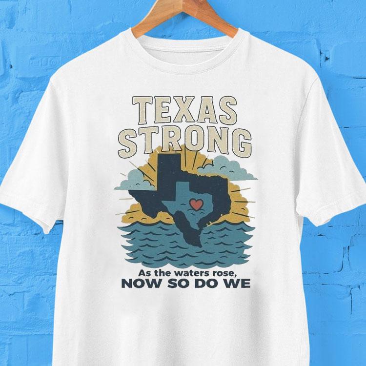 Texas Strong As The Waters Rose Now So Do We Flood Relief Shirt Texas Strong As The Waters Rose Now So Do We Flood Relief Shirt