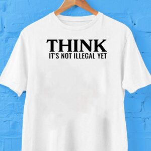 Think It’s Not Illegal Yet Shirt