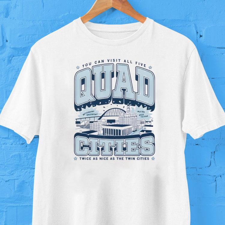 You Can Visit All Five Quad Cities Twice As Nice As The Twin Cities Shirt You Can Visit All Five Quad Cities Twice As Nice As The Twin Cities Shirt