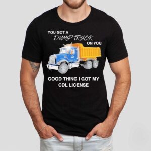 You Got A Dump Truck On You Good Thing I Got My Cdl License Shirt