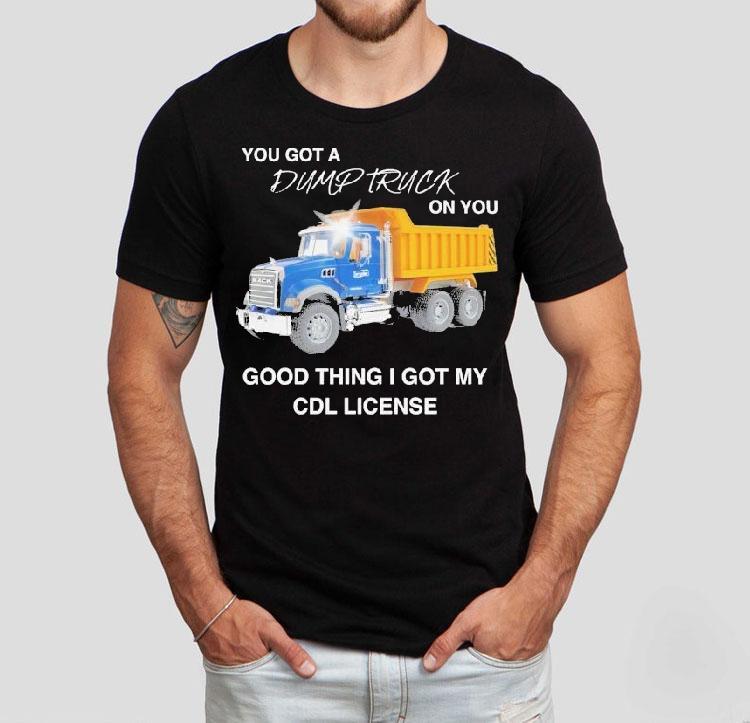 You Got A Dump Truck On You Good Thing I Got My Cdl License Shirt You Got A Dump Truck On You Good Thing I Got My Cdl License Shirt