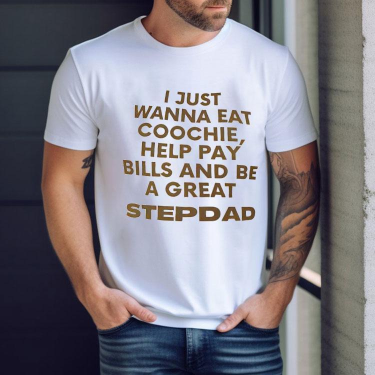 I Just Wanna Eat Coochie Help Pay Bills And Be A Great Stepdad Shirt I Just Wanna Eat Coochie Help Pay Bills And Be A Great Stepdad Shirt