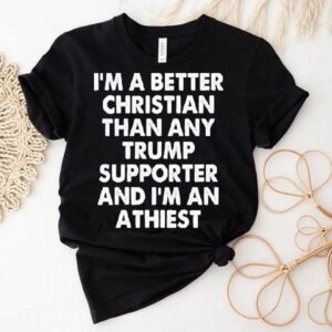 I’m A Better Christian Than Any Trump Supporter Atheist Shirt