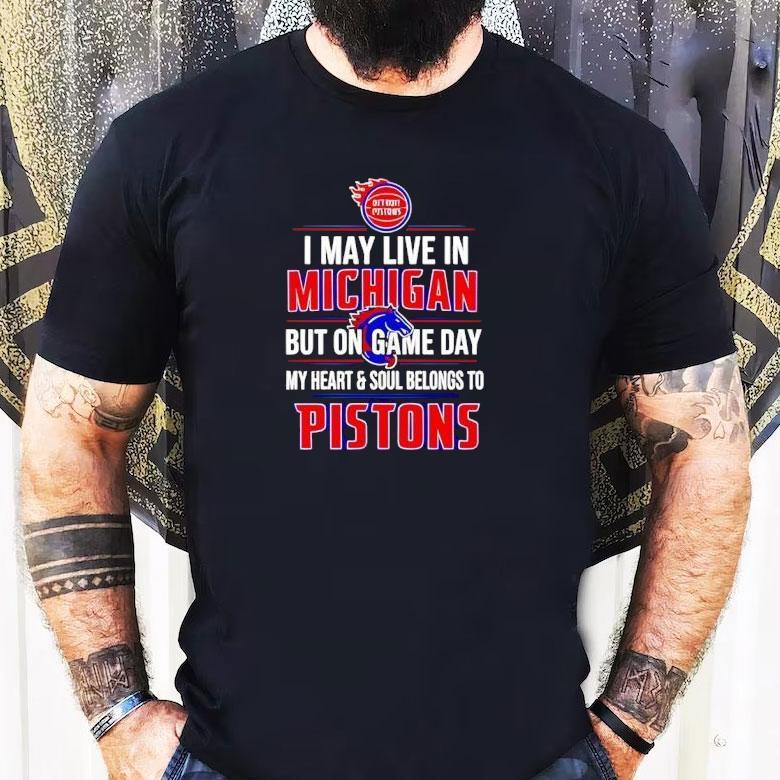 I May Live In Michigan But On Game Day My Heart And Soul Belongs To The Detroit Pistons Shirt I May Live In Michigan But On Game Day My Heart And Soul Belongs To The Detroit Pistons Shirt