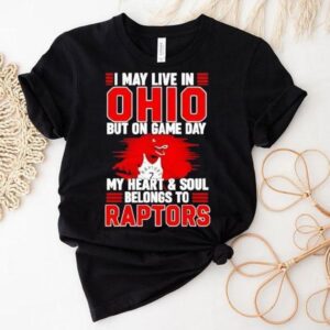 I May Live In Ohio But On Game Day My Heart And Soul Belongs To The Toronto Raptors Shirt